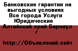 Банковские гарантии на выгодных условиях - Все города Услуги » Юридические   . Алтайский край,Барнаул г.